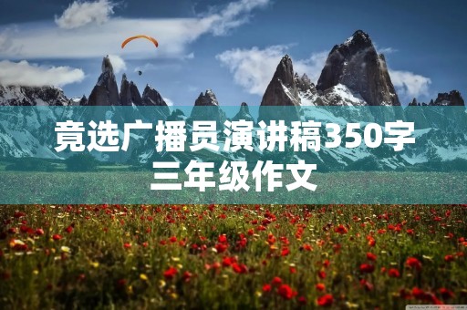 竟选广播员演讲稿350字三年级作文 竟选广播员演讲稿350字三年级作文
