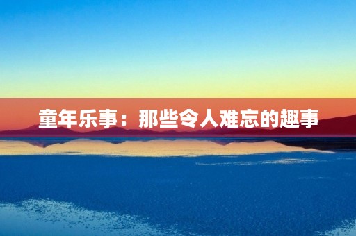 童年乐事:那些令人难忘的趣事 童年乐事:那些令人难忘的趣事