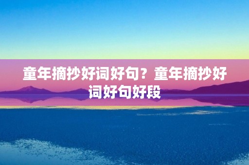 童年摘抄好词好句?童年摘抄好词好句好段 童年摘抄好词好句?童年摘抄好词好句好段