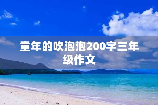 童年的吹泡泡200字三年级作文 童年的吹泡泡200字三年级作文