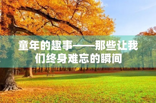童年的趣事——那些让我们终身难忘的瞬间 童年的趣事——那些让我们终身难忘的瞬间