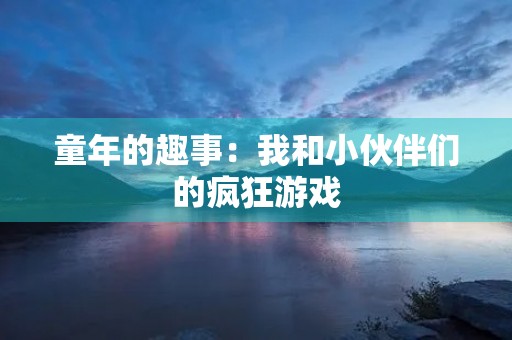 童年的趣事：我和小伙伴们的疯狂游戏