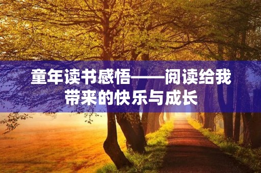童年读书感悟——阅读给我带来的快乐与成长 童年读书感悟——阅读给我带来的快乐与成长