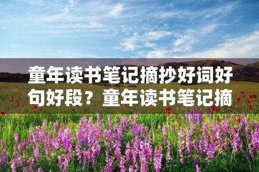 童年读书笔记摘抄好词好句好段?童年读书笔记摘抄好词好句好段及感悟200多字 童年读书笔记摘抄好词好句好段?童年读书笔记摘抄好词好句好段及感悟200多字