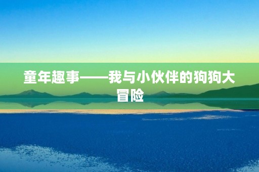童年趣事——我与小伙伴的狗狗大冒险 童年趣事——我与小伙伴的狗狗大冒险