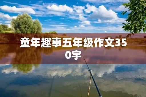 童年趣事五年级作文350字 童年趣事五年级作文350字