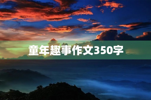 童年趣事作文350字 童年趣事作文350字