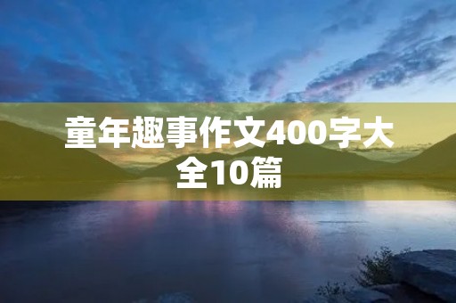 童年趣事作文400字大全10篇 童年趣事作文400字大全10篇