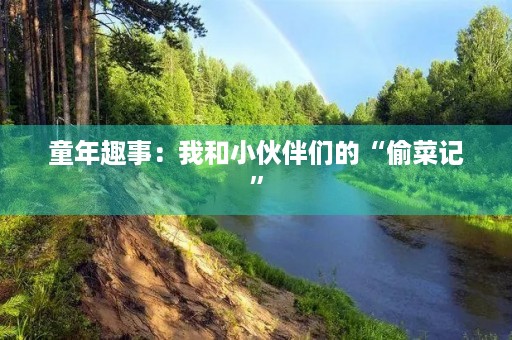 童年趣事:我和小伙伴们的“偷菜记” 童年趣事:我和小伙伴们的“偷菜记”