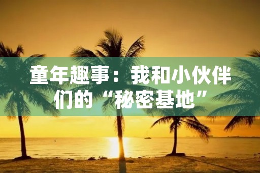 童年趣事：我和小伙伴们的“秘密基地”
