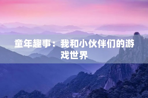 童年趣事：我和小伙伴们的游戏世界