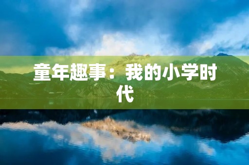 童年趣事:我的小学时代 童年趣事:我的小学时代