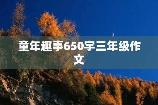 童年趣事650字三年级作文 童年趣事650字三年级作文