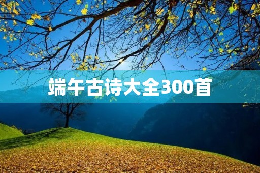 端午古诗大全300首(端午古诗大全300首4句)