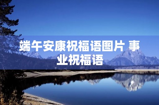 端午安康祝福语图片 事业祝福语