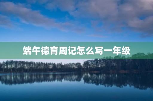 端午德育周记怎么写一年级 端午德育周记怎么写一年级