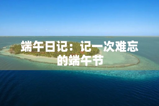 端午日记:记一次难忘的端午节 端午日记:记一次难忘的端午节