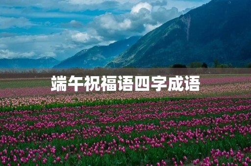 端午祝福语四字成语(乔迁之喜贺词四字成语)
