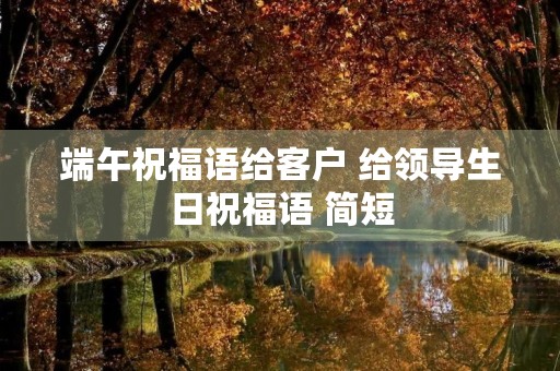 端午祝福语给客户 给领导生日祝福语 简短