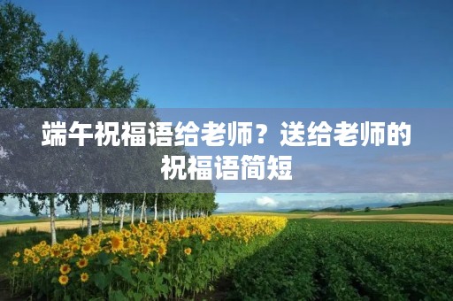 端午祝福语给老师?送给老师的祝福语简短