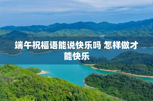端午祝福语能说快乐吗 怎样做才能快乐