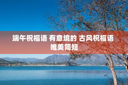 端午祝福语 有意境的 古风祝福语 唯美简短