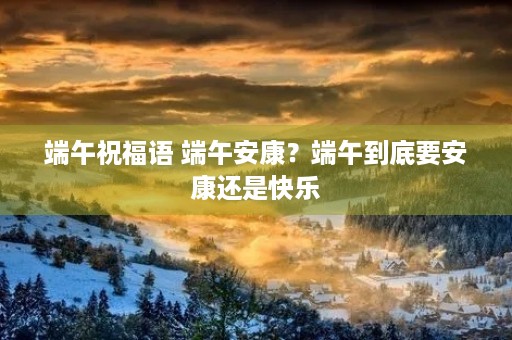 端午祝福语 端午安康？端午到底要安康还是快乐