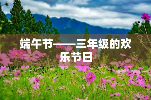 端午节——三年级的欢乐节日 端午节——三年级的欢乐节日