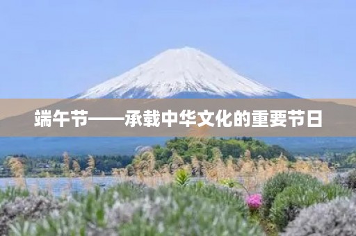 端午节——承载中华文化的重要节日