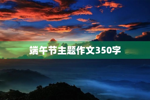端午节主题作文350字 端午节主题作文350字