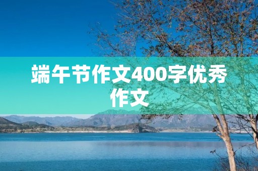 端午节作文400字优秀作文 端午节作文400字优秀作文