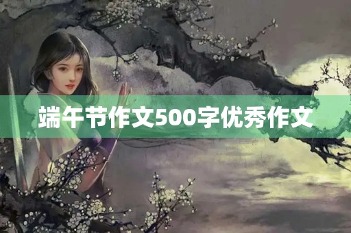 端午节作文500字优秀作文 端午节作文500字优秀作文