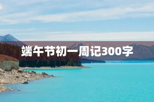端午节初一周记300字 端午节初一周记300字