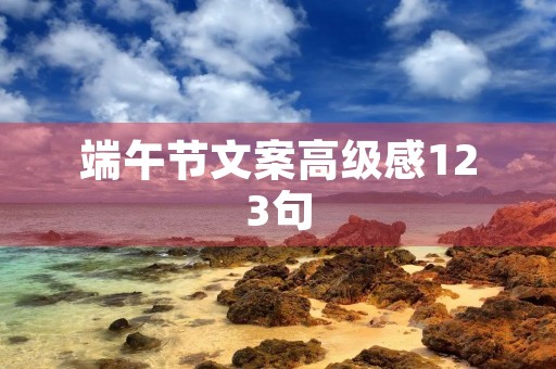 端午节文案高级感123句 端午节文案高级感123句