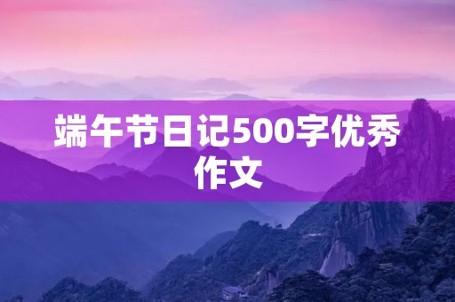 端午节日记500字优秀作文 端午节日记500字优秀作文