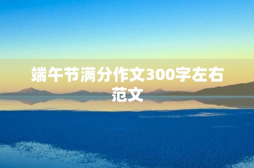端午节满分作文300字左右范文 端午节满分作文300字左右范文