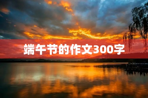 端午节的作文300字 端午节的作文300字