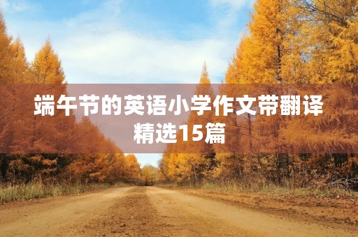 端午节的英语小学作文带翻译精选15篇 端午节的英语小学作文带翻译精选15篇