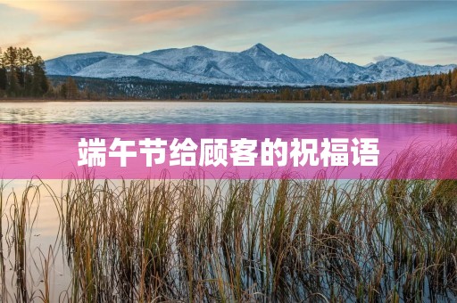 端午节给顾客的祝福语，端午节的吉祥语