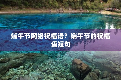 端午节网络祝福语?端午节的祝福语短句