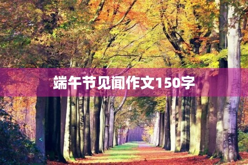端午节见闻作文150字 端午节见闻作文150字