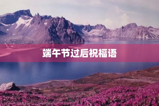 端午节过后祝福语(端午节的来历和意义)