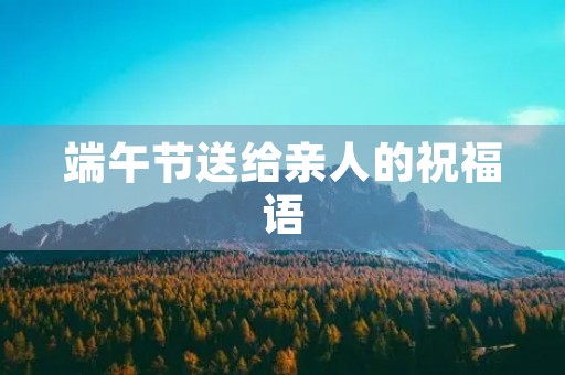 端午节送给亲人的祝福语，端午节的仪式感