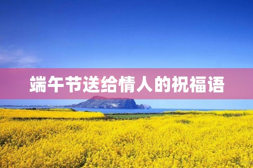 端午节送给情人的祝福语,想念情人最感动的语言
