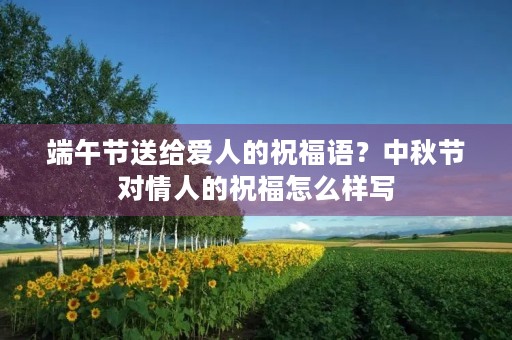 端午节送给爱人的祝福语？中秋节对情人的祝福怎么样写