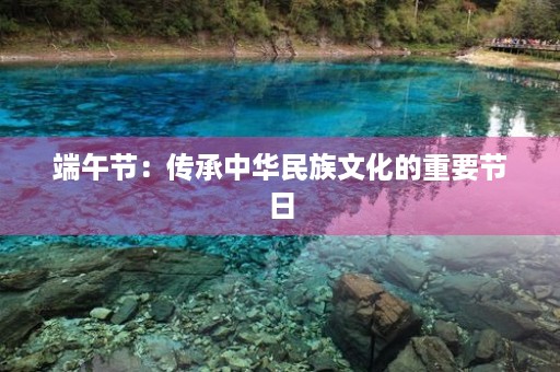 端午节：传承中华民族文化的重要节日