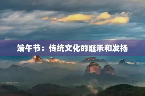 端午节:传统文化的继承和发扬 端午节:传统文化的继承和发扬