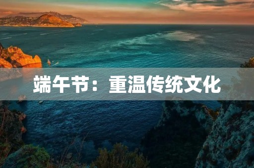 端午节：重温传统文化，品尝粽子