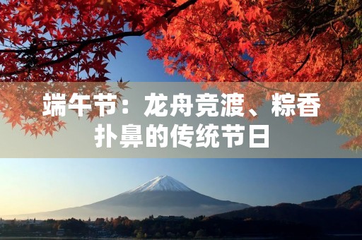 端午节:龙舟竞渡、粽香扑鼻的传统节日 端午节:龙舟竞渡、粽香扑鼻的传统节日