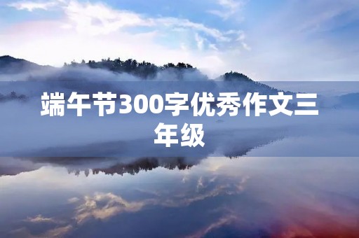 端午节300字优秀作文三年级